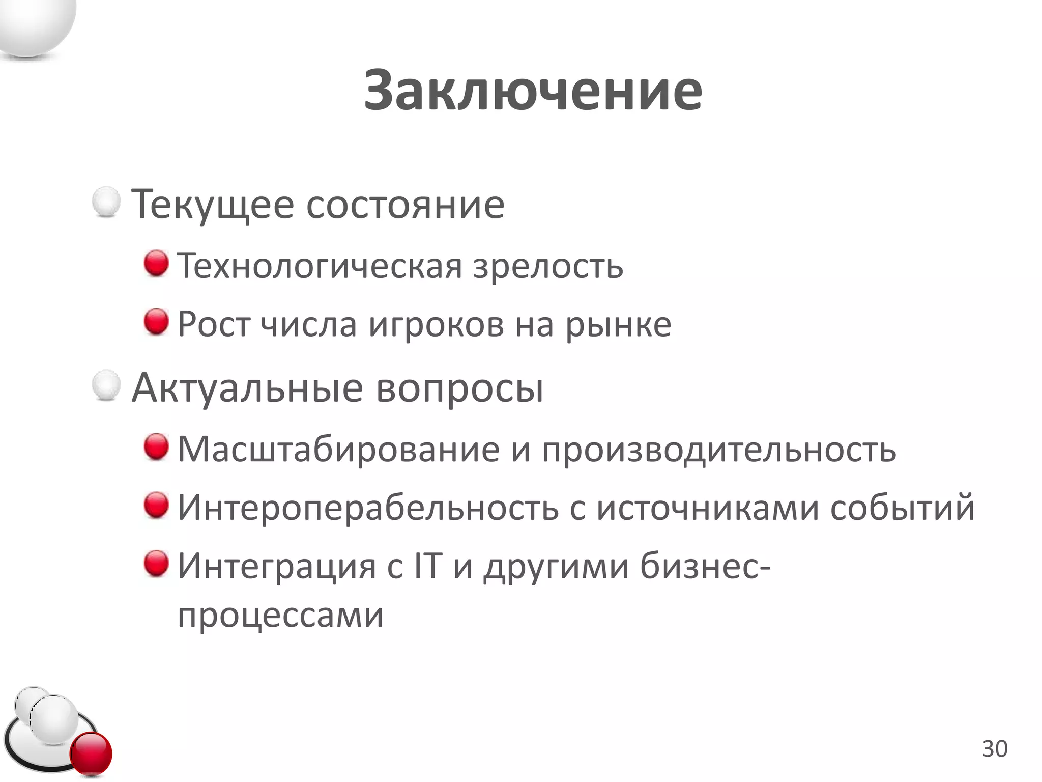 Заключение
Текущее состояние
  Технологическая зрелость
  Рост числа игроков на рынке
Актуальные вопросы
  Масштабирование и производительность
  Интероперабельность с источниками событий
  Интеграция с IT и другими бизнес-
  процессами


                                              30
 