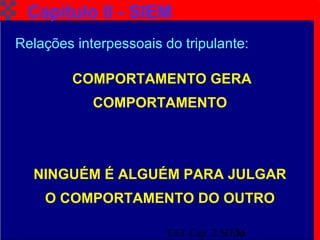 TAT Cap. 2 SIEM15
Capítulo II - SIEM
Relações interpessoais do tripulante:
COMPORTAMENTO GERA
COMPORTAMENTO
NINGUÉM É ALGUÉM PARA JULGAR
O COMPORTAMENTO DO OUTRO
 
