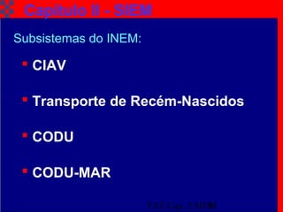 TAT Cap. 2 SIEM8
Capítulo II - SIEM
Subsistemas do INEM:
 CIAV
 Transporte de Recém-Nascidos
 CODU
 CODU-MAR
 
