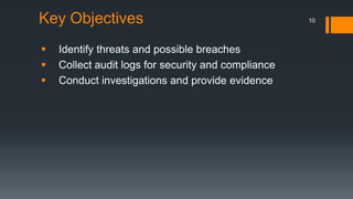 Key Objectives




Identify threats and possible breaches
Collect audit logs for security and compliance
Conduct investigations and provide evidence

10

 