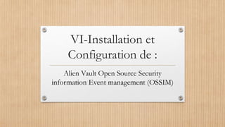 VI-Installation et
Configuration de :
Alien Vault Open Source Security
information Event management (OSSIM)
 
