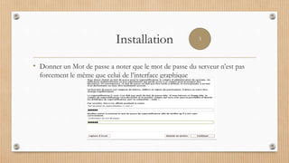 Installation
• Donner un Mot de passe a noter que le mot de passe du serveur n’est pas
forcement le même que celui de l’interface graphique
3
 
