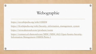 Webographie
https://en.wikipedia.org/wiki/OSSIM
https://fr.wikipedia.org/wiki/Security_information_management_system
https://www.alienvault.com/products/ossim
https://connect.ed-diamond.com/MISC/MISC-062/Open-Source-Security-
Information-Management-OSSIM-Partie-1
 