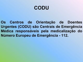 CODU
Os Centros de Orientação de Doentes
Urgentes (CODU) são Centrais de Emergência
Médica responsáveis pela medicalização do
Número Europeu de Emergência - 112.
 