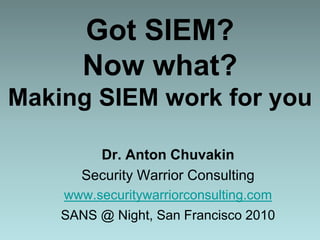 Got SIEM?
Now what?
Making SIEM work for you
Dr. Anton Chuvakin
Security Warrior Consulting
www.securitywarriorconsulting.com
SANS @ Night, San Francisco 2010
 