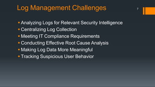 Log Management Challenges
 Analyzing Logs for Relevant Security Intelligence
 Centralizing Log Collection
 Meeting IT Compliance Requirements
 Conducting Effective Root Cause Analysis
 Making Log Data More Meaningful
 Tracking Suspicious User Behavior
7
 
