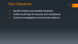 Key Objectives
 Identify threats and possible breaches
 Collect audit logs for security and compliance
 Conduct investigations and provide evidence
10
 