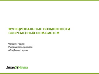 ФУНКЦИОНАЛЬНЫЕ ВОЗМОЖНОСТИ
СОВРЕМЕННЫХ SIEM-СИСТЕМ
Чехарин Родион
Руководитель проектов
АО «ДиалогНаука»
 