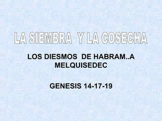 LOS DIESMOS  DE HABRAM..A MELQUISEDEC GENESIS 14-17-19 LA SIEMBRA  Y LA COSECHA 