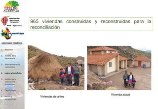 965 viviendas construidas y reconstruidas para la
reconciliación
Viviendas de antes
Vivienda actual
1. Resumen
2. Ámbito de la
experiencia
3. Descripción de la
experiencia
4. Logros y beneficios
5. Análisis de la
experiencia
presentada
6. Conclusiones
7. Pautas y
perspectivas
CONTENIDO TEMÁTICO
 