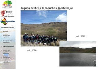 Laguna de lluvia Tapaqucha 2 (parte baja)
Año 2013
Año 2010
1. Resumen
2. Ámbito de la
experiencia
3. Descripción de la
experiencia
4. Logros y beneficios
5. Análisis de la
experiencia
presentada
6. Conclusiones
7. Pautas y
perspectivas
CONTENIDO TEMÁTICO
 
