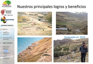 Tuco en 2012
Quriwaylla en 2012
Nuestros principales logros y beneficios
Tuco 1991
1. Resumen
2. Ámbito de la
experiencia
3. Descripción de la
experiencia
4. Logros y beneficios
5. Análisis de la
experiencia
presentada
6. Conclusiones
7. Pautas y
perspectivas
CONTENIDO TEMÁTICO
 