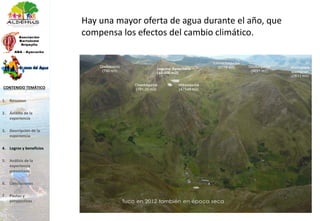 Hay una mayor oferta de agua durante el año, que
compensa los efectos del cambio climático.
1. Resumen
2. Ámbito de la
experiencia
3. Descripción de la
experiencia
4. Logros y beneficios
5. Análisis de la
experiencia
presentada
6. Conclusiones
7. Pautas y
perspectivas
CONTENIDO TEMÁTICO
 