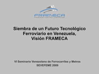 Siembra de un Futuro Tecnológico Ferroviario en Venezuela, Visión FRAMECA VI Seminario Venezolano de Ferrocarriles y Metros SEVEFEME 2009 