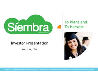 © Siembra, Inc., Privilegedand ConfidentialInformationof Siembra, Inc. Intended only for the designated recipient. Unauthorizeduse, disclosure or reproduction is strictly prohibited.
To Plant and
To Harvest
Investor Presentation
March 11, 2014
1
 