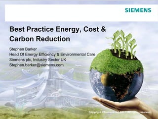 Best Practice Energy, Cost &
Carbon Reduction
Stephen Barker
Head Of Energy Efficiency & Environmental Care
Siemens plc, Industry Sector UK
Stephen.barker@siemens.com




                                          Copyright ©Siemens AG 2011. All rights reserved.
 