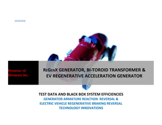 03/10/2018
TEST DATA AND BLACK BOX SYSTEM EFFICIENCIES
GENERATOR ARMATURE REACTION REVERSAL &
ELECTRIC VEHICLE REGENERATIVE BRAKING REVERSAL
TECHNOLOGY INNOVATIONS
POTENTIAL +/-
DIFFERENCE INC.
REGENX GENERATOR, BI-TOROID TRANSFORMER &
EV REGENERATIVE ACCELERATION GENERATOR
 