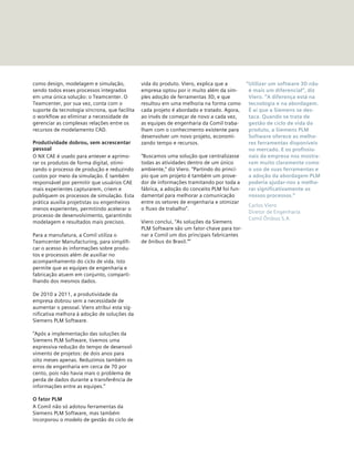 como design, modelagem e simulação,
sendo todos esses processos integrados
em uma única solução: o Teamcenter. O
Teamcenter, por sua vez, conta com o
suporte da tecnologia síncrona, que facilita
o workflow ao eliminar a necessidade de
gerenciar as complexas relações entre os
recursos de modelamento CAD.
Produtividade dobrou, sem acrescentar
pessoal
O NX CAE é usado para antever e aprimo-
rar os produtos de forma digital, otimi-
zando o processo de produção e reduzindo
custos por meio da simulação. É também
responsável por permitir que usuários CAE
mais experientes capturarem, criem e
publiquem os processos de simulação. Esta
prática auxilia projetistas ou engenheiros
menos experientes, permitindo acelerar o
processo de desenvolvimento, garantindo
modelagem e resultados mais precisos.
Para a manufatura, a Comil utiliza o
Teamcenter Manufacturing, para simplifi-
car o acesso às informações sobre produ-
tos e processos além de auxiliar no
acompanhamento do ciclo de vida. Isto
permite que as equipes de engenharia e
fabricação atuem em conjunto, comparti-
lhando dos mesmos dados.
De 2010 a 2011, a produtividade da
empresa dobrou sem a necessidade de
aumentar o pessoal. Viero atribui esta sig-
nificativa melhora à adoção de soluções da
Siemens PLM Software.
“Após a implementação das soluções da
Siemens PLM Software, tivemos uma
expressiva redução do tempo de desenvol-
vimento de projetos: de dois anos para
oito meses apenas. Reduzimos também os
erros de engenharia em cerca de 70 por
cento, pois não havia mais o problema de
perda de dados durante a transferência de
informações entre as equipes.”
O fator PLM
A Comil não só adotou ferramentas da
Siemens PLM Software, mas também
incorporou o modelo de gestão do ciclo de
vida do produto. Viero, explica que a
empresa optou por ir muito além da sim-
ples adoção de ferramentas 3D, e que
resultou em uma melhoria na forma como
cada projeto é abordado e tratado. Agora,
ao invés de começar de novo a cada vez,
as equipes de engenharia da Comil traba-
lham com o conhecimento existente para
desenvolver um novo projeto, economi-
zando tempo e recursos.
“Buscamos uma solução que centralizasse
todas as atividades dentro de um único
ambiente,” diz Viero. “Partindo do princí-
pio que um projeto é também um prove-
dor de informações tramitando por toda a
fábrica, a adoção do conceito PLM foi fun-
damental para melhorar a comunicação
entre os setores de engenharia e otimizar
o fluxo de trabalho”.
Viero conclui, “As soluções da Siemens
PLM Software são um fator-chave para tor-
nar a Comil um dos principais fabricantes
de ônibus do Brasil.””
“Utilizar um software 3D não
é mais um diferencial”, diz
Viero. “A diferença está na
tecnologia e na abordagem.
É aí que a Siemens se des-
taca. Quando se trata de
gestão de ciclo de vida do
produto, a Siemens PLM
Software oferece as melho-
res ferramentas disponíveis
no mercado. E os profissio-
nais da empresa nos mostra-
ram muito claramente como
o uso de suas ferramentas e
a adoção da abordagem PLM
poderia ajudar-nos a melho-
rar significativamente os
nossos processos.”
Carlos Viero
Diretor de Engenharia
Comil Ônibus S.A.
 