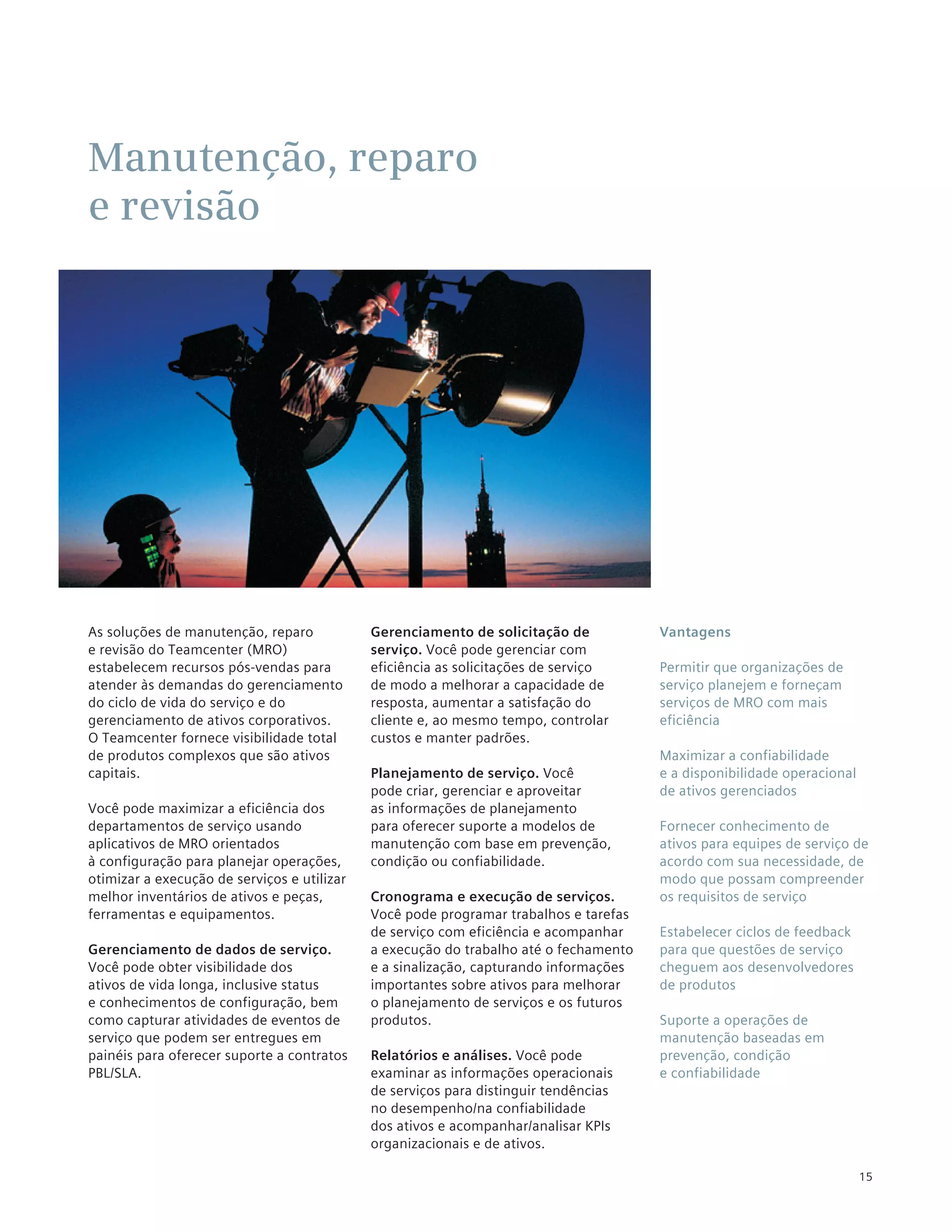 Manutenção, reparo
e revisão




As soluções de manutenção, reparo            Gerenciamento de solicitação de           Vantagens
e revisão do Teamcenter (MRO)                serviço. Você pode gerenciar com
estabelecem recursos pós-vendas para         eficiência as solicitações de serviço     Permitir que organizações de
atender às demandas do gerenciamento         de modo a melhorar a capacidade de        serviço planejem e forneçam
do ciclo de vida do serviço e do             resposta, aumentar a satisfação do        serviços de MRO com mais
gerenciamento de ativos corporativos.        cliente e, ao mesmo tempo, controlar      eficiência
O Teamcenter fornece visibilidade total      custos e manter padrões.
de produtos complexos que são ativos                                                   Maximizar a confiabilidade
capitais.                                    Planejamento de serviço. Você             e a disponibilidade operacional
                                             pode criar, gerenciar e aproveitar        de ativos gerenciados
Você pode maximizar a eficiência dos         as informações de planejamento
departamentos de serviço usando              para oferecer suporte a modelos de        Fornecer conhecimento de
aplicativos de MRO orientados                manutenção com base em prevenção,         ativos para equipes de serviço de
à configuração para planejar operações,      condição ou confiabilidade.               acordo com sua necessidade, de
otimizar a execução de serviços e utilizar                                             modo que possam compreender
melhor inventários de ativos e peças,        Cronograma e execução de serviços.        os requisitos de serviço
ferramentas e equipamentos.                  Você pode programar trabalhos e tarefas
                                             de serviço com eficiência e acompanhar    Estabelecer ciclos de feedback
Gerenciamento de dados de serviço.           a execução do trabalho até o fechamento   para que questões de serviço
Você pode obter visibilidade dos             e a sinalização, capturando informações   cheguem aos desenvolvedores
ativos de vida longa, inclusive status       importantes sobre ativos para melhorar    de produtos
e conhecimentos de configuração, bem         o planejamento de serviços e os futuros
como capturar atividades de eventos de       produtos.                                 Suporte a operações de
serviço que podem ser entregues em                                                     manutenção baseadas em
painéis para oferecer suporte a contratos    Relatórios e análises. Você pode          prevenção, condição
PBL/SLA.                                     examinar as informações operacionais      e confiabilidade
                                             de serviços para distinguir tendências
                                             no desempenho/na confiabilidade
                                             dos ativos e acompanhar/analisar KPIs
                                             organizacionais e de ativos.

                                                                                                                         15
 