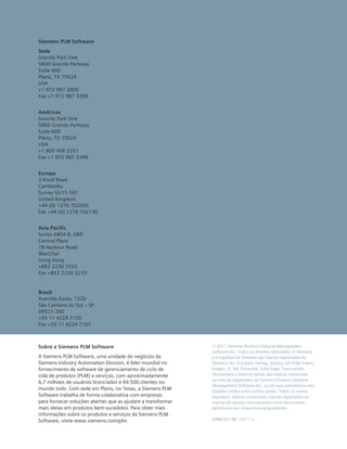 Sobre a Siemens PLM Software
A Siemens PLM Software, uma unidade de negócios da
Siemens Industry Automation Division, é líder mundial no
fornecimento de software de gerenciamento de ciclo de
vida de produtos (PLM) e serviços, com aproximadamente
6,7 milhões de usuários licenciados e 69.500 clientes no
mundo todo. Com sede em Plano, no Texas, a Siemens PLM
Software trabalha de forma colaborativa com empresas
para fornecer soluções abertas que as ajudam a transformar
mais ideias em produtos bem-sucedidos. Para obter mais
informações sobre os produtos e serviços da Siemens PLM
Software, visite www.siemens.com/plm
© 2011 Siemens Product Lifecycle Management
Software Inc. Todos os direitos reservados. A Siemens
e o logotipo da Siemens são marcas registradas da
Siemens AG. D-Cubed, Femap, Geolus, GO PLM, I-deas,
Insight, JT, NX, Parasolid, Solid Edge, Teamcenter,
Tecnomatix e Velocity Series são marcas comerciais
ou marcas registradas da Siemens Product Lifecycle
Management Software Inc. ou de suas subsidiárias nos
Estados Unidos e em outros países. Todos os outros
logotipos, marcas comerciais, marcas registradas ou
marcas de serviço mencionados neste documento
pertencem aos respectivos proprietários.
4998-X31-BR  12/11  L
Siemens PLM Software
Sede
Granite Park One	
5800 Granite Parkway	
Suite 600	
Plano, TX 75024	
USA	
+1 972 987 3000	
Fax +1 972 987 3398	
Américas
Granite Park One	
5800 Granite Parkway	
Suite 600	
Plano, TX 75024	
USA	
+1 800 498 5351	
Fax +1 972 987 3398	
Europa
3 Knoll Road	
Camberley	
Surrey GU15 3SY	
United Kingdom	
+44 (0) 1276 702000	
Fax +44 (0) 1276 702130	
Asia-Pacific
Suites 6804-8, 68/F 	
Central Plaza	
18 Harbour Road 	
WanChai	
Hong Kong	
+852 2230 3333	
Fax +852 2230 3210
Brasil
Avenida Goiás, 1320	
São Caetano do Sul – SP	
09521-300	
+55 11 4224 7155	
Fax +55 11 4224 7107
 