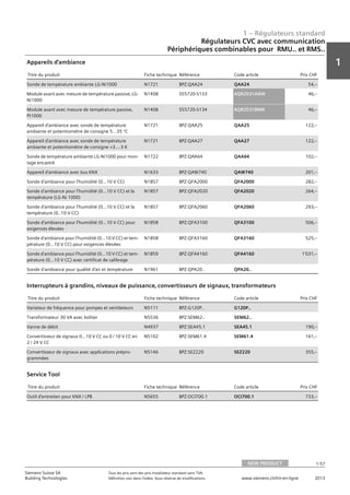 1 – Régulateurs standard
1
1-57
Siemens Suisse SA	 Tous les prix sont des prix installateur standard sans TVA.
Building Technologies	 Définition voir dans l‘index. Sous réserve de modifications.	 www.siemens.ch/hit-en-ligne	 2013
Régulateurs CVC avec communication
Périphériques combinables pour RMU.. et RMS..
01 - Régulateurs standard
Régulateurs HVAC avec communication
Périphériques combinables pour RMU.. and RMS..
NEW PRODUCT 1-57
2013Toutes les indications de prix sont des prix installateur suggérés sans TVA. Définition voir dans
l'index. Sous réserve de modifications.
Siemens Suisse SA
Building Technologies
1
Titre du produit Fiche technique Référence Code article Prix CHF
Sonde de température ambiante LG-Ni1000 N1721 BPZ:QAA24 QAA24 54‚--
Module avant avec mesure de température passive‚ LG-
Ni1000
N1408 S55720-S133 AQR2531ANW 46‚--
Module avant avec mesure de température passive‚
Pt1000
N1408 S55720-S134 AQR2531BNW 46‚--
Appareil d'ambiance avec sonde de température
ambiante et potentiomètre de consigne 5...35 °C
N1721 BPZ:QAA25 QAA25 122‚--
Appareil d'ambiance avec sonde de température
ambiante et potentiomètre de consigne +3...-3 K
N1721 BPZ:QAA27 QAA27 122‚--
Sonde de température ambiante LG-Ni1000 pour mon-
tage encastré
N1722 BPZ:QAA64 QAA64 102‚--
Appareil d'ambiance avec bus KNX N1633 BPZ:QAW740 QAW740 201‚--
Sonde d'ambiance pour l'humidité (0…10 V CC) N1857 BPZ:QFA2000 QFA2000 282‚--
Sonde d'ambiance pour l'humidité (0…10 V CC) et la
température (LG-Ni 1000)
N1857 BPZ:QFA2020 QFA2020 264‚--
Sonde d'ambiance pour l'humidité (0…10 V CC) et la
température (0..10 V CC)
N1857 BPZ:QFA2060 QFA2060 293‚--
Sonde d'ambiance pour l'humidité (0...10 V CC) pour
exigences élevées
N1858 BPZ:QFA3100 QFA3100 506‚--
Sonde d'ambiance pour l'humidité (0...10 V CC) et tem-
pérature (0…10 V CC) pour exigences élevées
N1858 BPZ:QFA3160 QFA3160 525‚--
Sonde d'ambiance pour l'humidité (0…10 V CC) et tem-
pérature (0…10 V CC) avec certificat de calibrage
N1859 BPZ:QFA4160 QFA4160 1'031‚--
Sonde d'ambiance pour qualité d'air et température N1961 BPZ:QPA20.. QPA20..
Appareils d'ambiance
Titre du produit Fiche technique Référence Code article Prix CHF
Variateur de fréquence pour pompes et ventilateurs N5111 BPZ:G120P.. G120P..
Transformateur 30 VA avec boîtier N5536 BPZ:SEM62.. SEM62..
Vanne de débit N4937 BPZ:SEA45.1 SEA45.1 190‚--
Convertisseur de signaux 0...10 V CC ou 0 / 10 V CC en
2 / 24 V CC
N5102 BPZ:SEM61.4 SEM61.4 161‚--
Convertisseur de signaux avec applications prépro-
grammées
N5146 BPZ:SEZ220 SEZ220 355‚--
Interrupteurs à grandins‚ niveaux de puissance‚ convertisseurs de signaux‚ transformateurs
Titre du produit Fiche technique Référence Code article Prix CHF
Outil d'entretien pour KNX / LPB N5655 BPZ:OCI700.1 OCI700.1 733‚--
Service Tool
NEW PRODUCT
 