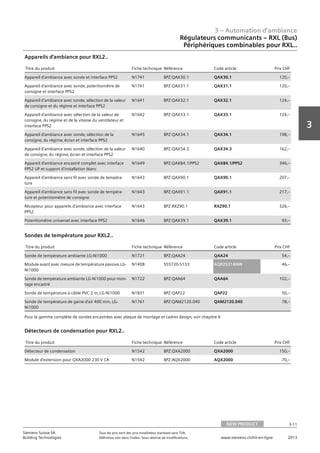3 – Automation d‘ambiance
3-11
3
Siemens Suisse SA	 Tous les prix sont des prix installateur standard sans TVA.
Building Technologies	 Définition voir dans l‘index. Sous réserve de modifications.	 www.siemens.ch/hit-en-ligne	 2013
Régulateurs communicants – RXL (Bus)
Périphériques combinables pour RXL..
03 - Régulateurs pour l'automation d'ambiance
Régulateurs communicants -- RXL (Bus)
Périphériques combinables pour RXL..
NEW PRODUCT 3-11
2013Toutes les indications de prix sont des prix installateur suggérés sans TVA. Définition voir dans
l'index. Sous réserve de modifications.
Siemens Suisse SA
Building Technologies
3
Titre du produit Fiche technique Référence Code article Prix CHF
Appareil d'ambiance avec sonde et interface PPS2 N1741 BPZ:QAX30.1 QAX30.1 120‚--
Appareil d'ambiance avec sonde‚ potentiomètre de
consigne et interface PPS2
N1741 BPZ:QAX31.1 QAX31.1 120‚--
Appareil d'ambiance avec sonde‚ sélection de la valeur
de consigne et du régime et interface PPS2
N1641 BPZ:QAX32.1 QAX32.1 124‚--
Appareil d'ambiance avec sélection de la valeur de
consigne‚ du régime et de la vitesse du ventilateur et
interface PPS2
N1642 BPZ:QAX33.1 QAX33.1 124‚--
Appareil d'ambiance avec sonde‚ sélection de la
consigne‚ du régime‚ écran et interface PPS2
N1645 BPZ:QAX34.1 QAX34.1 198‚--
Appareil d'ambiance avec sonde‚ sélection de la valeur
de consigne‚ du régime‚ écran et interface PPS2
N1640 BPZ:QAX34.3 QAX34.3 162‚--
Appareil d'ambiance encastré complet avec interface
PPS2 UP et support d'installation blanc
N1649 BPZ:QAX84.1/PPS2 QAX84.1/PPS2 346‚--
Appareil d'ambiance sans fil avec sonde de tempéra-
ture
N1643 BPZ:QAX90.1 QAX90.1 207‚--
Appareil d'ambiance sans fil avec sonde de tempéra-
ture et potentiomètre de consigne
N1643 BPZ:QAX91.1 QAX91.1 217‚--
Récepteur pour appareils d'ambiance avec interface
PPS2
N1643 BPZ:RXZ90.1 RXZ90.1 326‚--
Potentiomètre universel avec interface PPS2 N1646 BPZ:QAX39.1 QAX39.1 93‚--
Appareils d'ambiance pour RXL2..
Titre du produit Fiche technique Référence Code article Prix CHF
Sonde de température ambiante LG-Ni1000 N1721 BPZ:QAA24 QAA24 54‚--
Module avant avec mesure de température passive‚ LG-
Ni1000
N1408 S55720-S133 AQR2531ANW 46‚--
Sonde de température ambiante LG-Ni1000 pour mon-
tage encastré
N1722 BPZ:QAA64 QAA64 102‚--
Sonde de température à câble PVC 2 m‚ LG-Ni1000 N1831 BPZ:QAP22 QAP22 50‚--
Sonde de température de gaine d'air 400 mm‚ LG-
Ni1000
N1761 BPZ:QAM2120.040 QAM2120.040 78‚--
Sondes de température pour RXL2..
Pour la gamme complète de sondes encastrées avec plaque de montage et cadres design‚ voir chapitre 6
Titre du produit Fiche technique Référence Code article Prix CHF
Détecteur de condensation N1542 BPZ:QXA2000 QXA2000 150‚--
Module d'extension pour QXA2000 230 V CA N1542 BPZ:AQX2000 AQX2000 70‚--
Détecteurs de condensation pour RXL2..
NEW PRODUCT
 