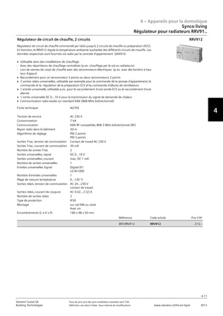 4 – Appareils pour la domotique
4-11
Siemens Suisse SA	 Tous les prix sont des prix installateur standard sans TVA.
Building Technologies	 Définition voir dans l‘index. Sous réserve de modifications.	 www.siemens.ch/hit-en-ligne	 2013
4
Synco living
Régulateur pour radiateurs RRV91..
04 - Appareils pour la domotique
Synco™ living
Régulateur pour radiateurs RRV91..
4-11
2013Toutes les indications de prix sont des prix installateur suggérés sans TVA. Définition voir dans
l'index. Sous réserve de modifications.
Siemens Suisse SA
Building Technologies
4
Fiche technique N2705
Tension de service AC 230 V
Consommation 7 VA
Communication KNX RF-compatible‚ 868.3 MHz bidirectionnel (RF)
Rayon radio dans le bâtiment 30 m
Algorithme de réglage PID 2 points
PID 3 points
Sorties Triac‚ tension de commutation Contact de travail AC 230 V
Sorties Triac‚ courant de commutation 30 mA
Nombre de sorties Triac 2
Sorties universelles‚ signal DC 0…10 V
Sorties universelles‚ courant max. DC 1 mA
Nombre de sorties universelles 1
Entrées universelles Signal Digital 0/1
LG-Ni1000
Nombre d'entrées universelles 1
Plage de mesure température 0...120 °C
Sorties relais‚ tension de commutation AC 24...230 V
contact de travail
Sorties relais‚ courant de coupure AC 0.02...2 (2) A
Nombre de sorties relais 2
Type de protection IP30
Montage sur rail DIN ou vissé
Avec vis
Encombrements (L x H x P) 180 x 98 x 50 mm
Référence Code article Prix CHF
BPZ:RRV912 RRV912 213‚--
Régulateur de circuit de chauffe‚ 2 circuits
Régulateur de circuit de chauffe commandé par radio jusqu'à 2 circuits de chauffe ou préparation d'ECS.
En fonction‚ le RRV912 régule la température ambiante souhaitée des différents circuits de chauffe. Les
données respectives sont fournies via radio par la centrale d'appartement QAX910.
V Utilisable dans des installations de chauffage
- Avec des répartiteurs de chauffage centralisés (p.ex. chauffage par le sol ou radiateurs)
- Lors de vannes de corps de chauffe avec des servomoteurs électriques (p.ex. avec des lambris à hau-
teur d'appui)
V Raccordement pour un servomoteur 3 points ou deux servomoteurs 2 points
V 2 sorties relais universelles‚ utilisable par exemple pour la commande de la pompe d'appartement‚ la
commande et la régulation de la préparation ECS et la commande d'allures de ventilateurs
V 1 entrée universelle‚ utilisable p.ex. pour le raccordement d'une sonde ECS ou le raccordement d'une
alarme
V 1 sortie universelle DC 0…10 V pour la transmission du signal de demande de chaleur
V Communication radio basée sur standard KNX (868 MHz bidirectionnel)
RRV912
 