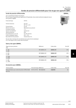 6-41
6 – Sondes
6
Siemens Suisse SA	 Tous les prix sont des prix installateur standard sans TVA.
Building Technologies	 Définition voir dans l‘index. Sous réserve de modifications.	 www.siemens.ch/hit-en-ligne	 2013
06 - Sondes
Pression
Sondes de pression différentielle pour l'air et gaz non agressifs QBM..
6-41
2013Toutes les indications de prix sont des prix installateur suggérés sans TVA. Définition voir dans
l'index. Sous réserve de modifications.
Siemens Suisse SA
Building Technologies
6
Fiche technique N1910
Tension de service AC 24 V
DC 13.5...33 V
Consommation 0‚5 VA
Elément de mesure Membrane sous pression
Constante de temps 1 s
Type de raccordement bornes à vis
Type de protection IP42
Encombrements (L x H x P) 92 x 94 x 49 mm
Sorties analogiques Signal DC 0...10 V
Raccordement de la pression Stutzen Ø 6‚2 mm
Sonde de pression différentielle
avec caractéristique linéaire à la pression.
Pour air et gaz non agressifs‚ pour applications CVC générales. Avec sonde membrane et plage de mesure
de la pression réglable.
Set avec deux manchons de raccordement pour gaine d'air (en plastique)
et 2 m de tuayau en PVC compris dans la livraison.
QBM66...
Plage de mesure pression
[Pa]
Référence Code article Prix CHF
0…100
0…200
BPZ:QBM66.201 QBM66.201 343‚--
0…250
0…500
BPZ:QBM66.202 QBM66.202 343‚--
0…1500
0…3000
BPZ:QBM66.203 QBM66.203 343‚--
0…500
0…1000
BPZ:QBM66.204 QBM66.204 343‚--
Aperçu des types QBM66..
Titre du produit Fiche technique Référence Code article Prix CHF
Étrier de fixation pour sonde de pression différentielle
pour l'air
N1910‚ N1916 BPZ:AQB2000 AQB2000 26‚--
Accessoires pour QBM66..
Pression
Sondes de pression différentielle pour l‘air et gaz non agressifs QBM..
 