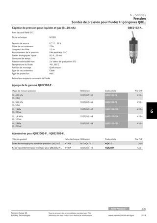 6-45
6 – Sondes
6
Siemens Suisse SA	 Tous les prix sont des prix installateur standard sans TVA.
Building Technologies	 Définition voir dans l‘index. Sous réserve de modifications.	 www.siemens.ch/hit-en-ligne	 2013
06 - Sondes
Pression
Sondes de pression pour fluides frigorigènes QBE..
NEW PRODUCT 6-45
2013Toutes les indications de prix sont des prix installateur suggérés sans TVA. Définition voir dans
l'index. Sous réserve de modifications.
Siemens Suisse SA
Building Technologies
6
Fiche technique N1909
Tension de service CC 11...33 V
Câble de raccordement 2 fils
Longueur de câble 1.5 m
Raccordement de la pression Filet extérieur G½ 
Sorties analogiques Signal DC 4...20 mA
Constante de temps 5 ms
Pression admissible max. 2 x valeur de graduation (FS)
Température du fluide -40…80 °C
Position de montage Quelconque
Type de raccordement Câble
Type de protection IP65
Capteur de pression pour liquides et gaz (0…20 mA)
Avec raccord fileté G½.
Adapté aux supports contenant de l'huile
QBE2102-P..
Plage de mesure pression Référence Code article Prix CHF
0…400 kPa
0…4 bar
S55720-S165 QBE2102-P4 410‚--
0…500 kPa
0…5 bar
S55720-S166 QBE2102-P5 410‚--
0…1 MPa
0…10 bar
S55720-S167 QBE2102-P10 410‚--
0…1‚6 MPa
0…16 bar
S55720-S168 QBE2102-P16 410‚--
0…2 MPa
0…20 bar
S55720-S169 QBE2102-P20 410‚--
Aperçu de la gamme QBE2102-P..
Titre du produit Fiche technique Référence Code article Prix CHF
Étrier de montage pour sonde de pression QBE2002 N1906 BPZ:AQB22.1 AQB22.1 26‚--
Kit de raccordement pour montage pour QBE2002-P... N1904 S55720-S116 AQB2001 122‚--
Accessoires pour QBE2002-P.. / QBE2102-P..
Pression
Sondes de pression pour fluides frigorigènes QBE..
NEW PRODUCT
 