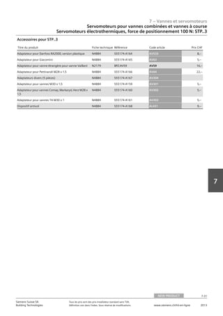 7 – Vannes et servomoteurs
Siemens Suisse SA	 Tous les prix sont des prix installateur standard sans TVA.
Building Technologies	 Définition voir dans l‘index. Sous réserve de modifications.	 www.siemens.ch/hit-en-ligne	 2013
7-31
7
Servomoteurs pour vannes combinées et vannes à course
Servomoteurs électrothermiques, force de positionnement 100 N: STP..3
07 - Vannes et servomoteurs
Servomoteurs pour vannes combiées et vannes à course
Force de positionnement 100 N: STP..
NEW PRODUCT 7-31
2013Toutes les indications de prix sont des prix installateur suggérés sans TVA. Définition voir dans
l'index. Sous réserve de modifications.
Siemens Suisse SA
Building Technologies
7
Titre du produit Fiche technique Référence Code article Prix CHF
Adaptateur pour Danfoss RA2000‚ version plastique N4884 S55174-A164 AV533 8‚--
Adaptateur pour Giacomini N4884 S55174-A165 AV63 5‚--
Adaptateur pour vanne étrangère pour vanne Vaillant N2179 BPZ:AV59 AV59 16‚--
Adaptateur pour Pettinaroli M28 x 1‚5 N4884 S55174-A166 AV64 22‚--
Adaptateurs divers (5 pièces) N4884 S55174-A167 AV304
Adaptateur pour vannes M30 x 1‚5 N4884 S55174-A159 AV301 5‚--
Adaptateur pour vannes Comap‚ Markaryd‚ Herz M28 x
1‚5
N4884 S55174-A160 AV302 5‚--
Adaptateur pour vannes TA M30 x 1 N4884 S55174-A161 AV303 5‚--
Dispositif antivol N4884 S55174-A168 AL431 9‚--
Accessoires pour STP..3
NEW PRODUCT
 