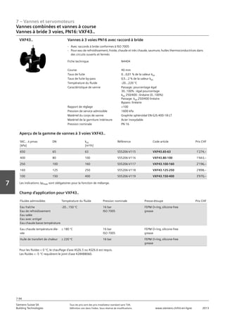 7 – Vannes et servomoteurs
Siemens Suisse SA	 Tous les prix sont des prix installateur standard sans TVA.
Building Technologies	 Définition voir dans l‘index. Sous réserve de modifications.	 www.siemens.ch/hit-en-ligne	 2013
7-94
Vorwort
7
07 - Vannes et servomoteurs
Vannes combinées et vannes à course
3 voies PN16: VXF43..
7-94
2013Toutes les indications de prix sont des prix installateur suggérés sans TVA. Définition voir dans
l'index. Sous réserve de modifications.
Siemens Suisse SA
Building Technologies
7
Fiche technique N4404
Course 40 mm
Taux de fuite 0...0‚01 % de la valeur kvs
Taux de fuite by-pass 0‚5...2 % de la valeur kvs
Température du fluide -20…220 °C
Caractéristique de vanne Passage: pourcentage égal
30..100% : égal pourcentage
kvs 250/400 : linéaire (0..100%)
Passage: kvs 250/400 linéaire
Bypass: linéaire
Rapport de réglage 100
Pression de service admissible 1600 kPa
Matériel du corps de vanne Graphite sphéroïdal EN-GJS-400-18-LT
Matériel de la garniture intérieure Acier inoxydable
Pression nominale PN 16
Vannes à 3 voies PN16 avec raccord à bride
- Avec raccords à bride conformes à ISO 7005
- Pour eau de refroidissement‚ froide‚ chaude et très chaude‚ saumure‚ huiles thermoconductrices dans
des circuits ouverts et fermés
VXF43..
SKC.. a pmax
[kPa]
DN kvs
[m³/h]
Référence Code article Prix CHF
650 65 63 S55206-V115 VXF43.65-63 1'274‚--
400 80 100 S55206-V116 VXF43.80-100 1'663‚--
250 100 160 S55206-V117 VXF43.100-160 2'196‚--
160 125 250 S55206-V118 VXF43.125-250 2'898‚--
100 150 400 S55206-V119 VXF43.150-400 3'970‚--
Aperçu de la gamme de vannes à 3 voies VXF43..
Les indications apmax sont obligatoires pour la fonction de mélange.
Fluides admissibles Température du fluide Pression nominale Presse-étoupe Prix CHF
Eau fraîche
Eau de refroidissement
Eau salée
Eau avec antigel
Eau chaude basse température
-20…150 °C 16 bar
ISO 7005
FEPM O-ring‚ silicone-free
grease
Eau chaude température éle-
vée
L 180 °C 16 bar
ISO 7005
FEPM O-ring‚ silicone-free
grease
Huile de transfert de chaleur L 220 °C 16 bar FEPM O-ring‚ silicone-free
grease
Champ d'application pour VXF43..
Pour les fluides  0 °C‚ le chauffage d'axe ASZ6.5 ou ASZ6.6 est requis.
Les fluides  -5 °C requièrent le joint d'axe 428488060.
Vannes combinées et vannes à course
Vannes à bride 3 voies‚ PN16: VXF43..
 