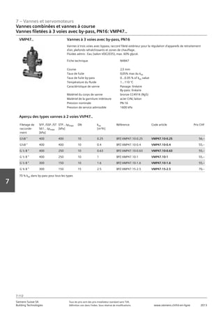 7 – Vannes et servomoteurs
Siemens Suisse SA	 Tous les prix sont des prix installateur standard sans TVA.
Building Technologies	 Définition voir dans l‘index. Sous réserve de modifications.	 www.siemens.ch/hit-en-ligne	 2013
7-112
Vorwort
7
07 - Vannes et servomoteurs
Vannes combinées et vannes à course
3 voies‚ 3 voies avec by-pass‚ PN16: VMP47..
7-112
2013Toutes les indications de prix sont des prix installateur suggérés sans TVA. Définition voir dans
l'index. Sous réserve de modifications.
Siemens Suisse SA
Building Technologies
7
Fiche technique N4847
Course 2‚5 mm
Taux de fuite 0‚05% max du kvs
Taux de fuite by-pass 0...0.05 % of kvs value
Température du fluide 1...110 °C
Caractéristique de vanne Passage: linéaire
By-pass: linéaire
Matériel du corps de vanne bronze CC491K (Rg5)
Matériel de la garniture intérieure acier CrNi‚ laiton
Pression nominale PN 16
Pression de service admissible 1600 kPa
Vannes à 3 voies avec by-pass‚ PN16
Vannes à trois voies avec bypass‚ raccord fileté extérieur pour la régulation d'appareils de retraitement
d'air‚ plafonds rafraîchissants et zones de chauffage.
Fluides admis : Eau (selon VDE2035)‚ max. 60% glycol.
VMP47..
Filetage de
raccorde-
ment
SFP../SSP../ST
S61.. apmax
[kPa]
STP.. apmax
[kPa]
DN kvs
[m³/h]
Référence Code article Prix CHF
G½B  400 400 10 0.25 BPZ:VMP47.10-0.25 VMP47.10-0.25 56‚--
G½B  400 400 10 0.4 BPZ:VMP47.10-0.4 VMP47.10-0.4 55‚--
G ½ B  400 250 10 0.63 BPZ:VMP47.10-0.63 VMP47.10-0.63 55‚--
G ½ B  400 250 10 1 BPZ:VMP47.10-1 VMP47.10-1 55‚--
G ½ B  300 150 10 1.6 BPZ:VMP47.10-1.6 VMP47.10-1.6 55‚--
G ¾ B  300 150 15 2.5 BPZ:VMP47.15-2.5 VMP47.15-2.5 70‚--
Aperçu des types vannes à 2 voies VVP47..
70 % kvs dans by-pass pour lous les types
Vannes combinées et vannes à course
Vannes filetées à 3 voies avec by-pass‚ PN16: VMP47..
 