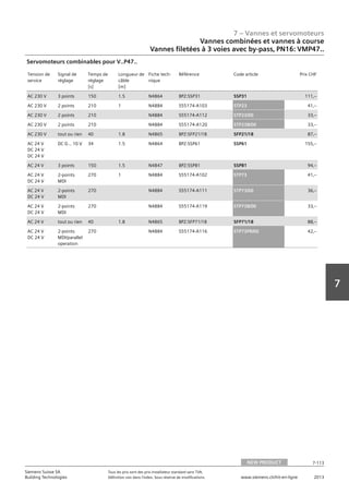 7 – Vannes et servomoteurs
Siemens Suisse SA	 Tous les prix sont des prix installateur standard sans TVA.
Building Technologies	 Définition voir dans l‘index. Sous réserve de modifications.	 www.siemens.ch/hit-en-ligne	 2013
7-113
7
07 - Vannes et servomoteurs
Vannes combinées et vannes à course
3 voies‚ 3 voies avec by-pass‚ PN16: VMP47..
NEW PRODUCT 7-113
2013Toutes les indications de prix sont des prix installateur suggérés sans TVA. Définition voir dans
l'index. Sous réserve de modifications.
Siemens Suisse SA
Building Technologies
7
Tension de
service
Signal de
réglage
Temps de
réglage
[s]
Longueur de
câble
[m]
Fiche tech-
nique
Référence Code article Prix CHF
AC 230 V 3 points 150 1.5 N4864 BPZ:SSP31 SSP31 111‚--
AC 230 V 2 points 210 1 N4884 S55174-A103 STP23 41‚--
AC 230 V 2 points 210 N4884 S55174-A112 STP23/00 33‚--
AC 230 V 2 points 210 N4884 S55174-A120 STP23B/00 33‚--
AC 230 V tout ou rien 40 1.8 N4865 BPZ:SFP21/18 SFP21/18 87‚--
AC 24 V
DC 24 V
DC 24 V
DC 0... 10 V 34 1.5 N4864 BPZ:SSP61 SSP61 155‚--
AC 24 V 3 points 150 1.5 N4847 BPZ:SSP81 SSP81 94‚--
AC 24 V
DC 24 V
2-points
MDI
270 1 N4884 S55174-A102 STP73 41‚--
AC 24 V
DC 24 V
2-points
MDI
270 N4884 S55174-A111 STP73/00 36‚--
AC 24 V
DC 24 V
2-points
MDI
270 N4884 S55174-A119 STP73B/00 33‚--
AC 24 V tout ou rien 40 1.8 N4865 BPZ:SFP71/18 SFP71/18 88‚--
AC 24 V
DC 24 V
2-points
MDI/parallel
operation
270 N4884 S55174-A116 STP73PR/00 42‚--
Servomoteurs combinables pour V..P47..
Vannes combinées et vannes à course
Vannes filetées à 3 voies avec by-pass‚ PN16: VMP47..
NEW PRODUCT
 