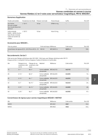 7 – Vannes et servomoteurs
Siemens Suisse SA	 Tous les prix sont des prix installateur standard sans TVA.
Building Technologies	 Définition voir dans l‘index. Sous réserve de modifications.	 www.siemens.ch/hit-en-ligne	 2013
7-121
7
07 - Vannes et servomoteurs
Vannes combinées et vannes à course
Vanne à 2 et à 3 voiest‚ PN16: MXG461..
7-121
2013Toutes les indications de prix sont des prix installateur suggérés sans TVA. Définition voir dans
l'index. Sous réserve de modifications.
Siemens Suisse SA
Building Technologies
7
Fluides admissibles Température du fluide Pression nominale Presse-étoupe Suffix Prix CHF
Eau fraîche
Eau avec antigel
Eau chaude basse tem-
pérature
L 130 °C 16 bar EPDM O-ring --
Huile minérale
SAE05...SAE50‚ fiouls à
base d’huile minérale‚
huiles de transfert de
chaleur
L 130 °C 16 bar Viton-O-ring P
Domaines d'application
Titre du produit Fiche technique Référence Code article Prix CHF
Convertisseur de signaux DC 0...20 V Phs en DC 0...10
V
N5143 BPZ:SEZ91.6 SEZ91.6 109‚--
Accessoires pour MXG461..
DN Filetage de rac-
cordement‚ côté
vanne
Filetage de rac-
cordement‚ côté
tuyau
Matériel Référence Code article Prix CHF
15 G 1  Rp ½  Fonte malléable
phosphatée
BPZ:ALG153 ALG153 13‚--
20 G 1¼  Rp ¾  Fonte malléable
phosphatée
BPZ:ALG203 ALG203 14‚--
25 G 1½  Rp 1  Fonte malléable
phosphatée
BPZ:ALG253 ALG253 17‚--
32 G 2  Rp 1¼  Fonte malléable
phosphatée
BPZ:ALG323 ALG323 24‚--
40 G 2¼  Rp 1½  Fonte malléable
phosphatée
BPZ:ALG403 ALG403 28‚--
50 G 2¾  Rp 2  Fonte malléable
phosphatée
BPZ:ALG503 ALG503 47‚--
Raccordements: Set de 3
Côté vanne avec filetage cyclindrique selon ISO 228/1. Côté tuyau avec filetage cylindrique selon ISO 7/1
Chaque set ALG..3 comprend 3 écrous-chapeaux‚ 3 pièces d'insertion et 3 joints plats
DN Référence Code article Prix CHF
N4455 BPZ:ASE1 ASE1 332‚--
N4455 BPZ:ASE2 ASE2 332‚--
Convertisseur de signaux pour vannes magnétiques MXG461 / MXF461
Vannes combinées et vannes à course
Vannes filetées à 2 et 3 voies avec servomoteur magnétique‚ PN16: MXG461..
 