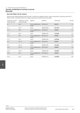 7 – Vannes et servomoteurs
Siemens Suisse SA	 Tous les prix sont des prix installateur standard sans TVA.
Building Technologies	 Définition voir dans l‘index. Sous réserve de modifications.	 www.siemens.ch/hit-en-ligne	 2013
7-124
Vorwort
7
07 - Vannes et servomoteurs
Vannes combinées et vannes à course
Raccords
7-124
2013Toutes les indications de prix sont des prix installateur suggérés sans TVA. Définition voir dans
l'index. Sous réserve de modifications.
Siemens Suisse SA
Building Technologies
7
Filetage de raccorde-
ment‚ côté vanne
Filetage de raccorde-
ment‚ côté tuyau
Matériel Référence Code article Prix CHF
G 1  Rp ½  Fonte malléable phos-
phatée
BPZ:ALG152 ALG152 8‚--
G 1  Rp ½  Laiton S55846-Z100 ALG152B 15‚--
G 1¼  Rp ¾  Fonte malléable phos-
phatée
BPZ:ALG202 ALG202 9‚--
G 1¼  Rp ¾  Laiton S55846-Z102 ALG202B 25‚--
G 1½  Rp 1  Fonte malléable phos-
phatée
BPZ:ALG252 ALG252 13‚--
G 1½  Rp 1  Laiton S55846-Z104 ALG252B 31‚--
G 2  Rp 1¼  Fonte malléable phos-
phatée
BPZ:ALG322 ALG322 15‚--
G 2  Rp 1¼  Laiton S55846-Z106 ALG322B 41‚--
G 2¼  Rp 1½  Fonte malléable phos-
phatée
BPZ:ALG402 ALG402 19‚--
G 2¼  Rp 1½  Laiton S55846-Z108 ALG402B 55‚--
G 2¾  Rp 2  Fonte malléable phos-
phatée
BPZ:ALG502 ALG502 32‚--
G 2¾  Rp 2  Laiton S55846-Z110 ALG502B 90‚--
Raccords filetés: Set de 2 pièces
Côté vanne avec filetage cylindrique selon ISO 228/1. Côté tube avec filetage R intérieur conique ou Rp extérieur cylindrique selon ISO 7/1.
Chaque set ALG..2 comprend deux écrous chapeau‚ deux pièces encastrées et deux joints plats.
Vannes combinées et vannes à course
Raccords
 