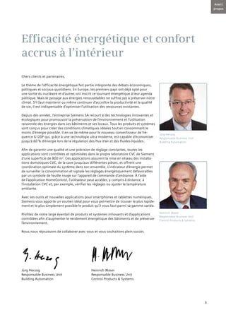 3
Avant
propos
Jürg Herzog
Responsable Business Unit
Building Automation
Heinrich Waser
Responsable Business Unit
Control Products & Systems
Chers clients et partenaires,
Le thème de l’efficacité énergétique fait partie intégrante des débats économiques,
politiques et sociaux quotidiens. En Europe, les premiers pays ont déjà opté pour
une sortie du nucléaire et d’autres ont inscrit ce tournant énergétique à leur agenda
politique. Mais le passage aux énergies renouvelables ne suffira pas à préserver notre
climat. S’il faut maintenir ou même continuer d’accroître la productivité et la qualité
de vie, il est indispensable d’optimiser l’utilisation des ressources existantes.
Depuis des années, l’entreprise Siemens SA recourt à des technologies innovantes et
écologiques pour promouvoir la préservation de l’environnement et l’utilisation
raisonnée des énergies dans ses bâtiments et ses locaux. Tous les produits et systèmes
sont conçus pour créer des conditions climatiques idéales tout en consommant le
moins d’énergie possible. Il en va de même pour le nouveau convertisseur de fré-
quence G120P qui, grâce à une technologie ultra moderne, est capable d’économiser
jusqu’à 60 % d’énergie lors de la régulation des flux d’air et des fluides liquides.
Afin de garantir une qualité et une précision de réglage constantes, toutes les
applications sont contrôlées et optimisées dans le propre laboratoire CVC de Siemens
d’une superficie de 800 m². Ces applications assurent la mise en réseau des installa-
tions domotiques CVC, de la cave jusqu’aux différentes pièces, et offrent une
coordination optimale du système dans son ensemble. L’indicateur d’énergie permet
de surveiller la consommation et signale les réglages énergétiquement défavorables
par un symbole de feuille rouge sur l’appareil de commande d’ambiance. À l’aide
de l’application HomeControl, l’utilisateur peut accéder, y compris à distance, à
l’installation CVC et, par exemple, vérifier les réglages ou ajuster la température
ambiante.
Avec ses outils et nouvelles applications pour smartphones et tablettes numériques,
Siemens vous apporte un soutien idéal pour vous permettre de trouver le plus rapide-
ment et le plus simplement possible le produit qu’il vous faut parmi sa gamme variée.
Profitez de notre large éventail de produits et systèmes innovants et d’applications
contrôlées afin d’augmenter le rendement énergétique des bâtiments et de préserver
l’environnement.
Nous nous réjouissons de collaborer avec vous et vous souhaitons plein succès.
Jürg Herzog 	 Heinrich Waser
Responsable Business Unit	 Responsable Business Unit
Building Automation	 Control Products & Systems
Efficacité énergétique et confort
accrus à l’intérieur
 