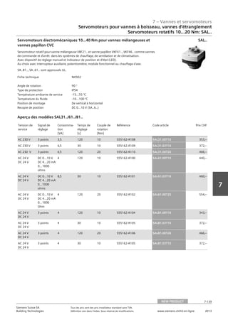 7 – Vannes et servomoteurs
Siemens Suisse SA	 Tous les prix sont des prix installateur standard sans TVA.
Building Technologies	 Définition voir dans l‘index. Sous réserve de modifications.	 www.siemens.ch/hit-en-ligne	 2013
7-139
7
07 - Vannes et servomoteurs
Servomoteurs pour vannes à boisseau‚ vannes d'étranglement
Couple 10...20 Nm: SAL..
NEW PRODUCT 7-139
2013Toutes les indications de prix sont des prix installateur suggérés sans TVA. Définition voir dans
l'index. Sous réserve de modifications.
Siemens Suisse SA
Building Technologies
7
Fiche technique N4502
Angle de rotation 90 °
Type de protection IP54
Température ambiante de service -15…55 °C
Température du fluide -10...100 °C
Position de montage De vertical à horizontal
Recopie de position DC 0...10 V (SA..6..)
Servomoteurs électromécaniques 10...40 Nm pour vannes mélangeuses et
vannes papillon CVC
Servomoteur rotatif pour vanne mélangeuse VBF21.. et vanne papillon VKF41..‚ VKF46.. comme vannes
de commande et d'arrêt dans les systèmes de chauffage‚ de ventilation et de climatisation.
Avec dispositif de réglage manuel et indicateur de position et d'état (LED).
Au choix avec interrupteur auxiliaire‚ potentiomètre‚ module fonctionnel ou chauffage d'axe.
SA..81..‚ SA..61.. sont approuvés UL.
SAL..
Tension de
service
Signal de
réglage
Consomma-
tion
[VA]
Temps de
réglage
[s]
Couple de
rotation
[Nm]
Référence Code article Prix CHF
AC 230 V 3 points 3‚5 120 10 S55162-A108 SAL31.00T10 353‚--
AC 230 V 3 points 6‚5 30 10 S55162-A109 SAL31.03T10 372‚--
AC 230 V 3 points 6‚5 120 20 S55162-A110 SAL31.00T20 466‚--
AC 24 V
DC 24 V
DC 0…10 V
DC 4…20 mA
0…1000
ohms
4 120 10 S55162-A100 SAL61.00T10 440‚--
AC 24 V
DC 24 V
DC 0…10 V
DC 4…20 mA
0…1000
ohms
8‚5 30 10 S55162-A101 SAL61.03T10 460‚--
AC 24 V
DC 24 V
DC 0…10 V
DC 4…20 mA
0…1000
Ohm
4 120 20 S55162-A102 SAL61.00T20 554‚--
AC 24 V
DC 24 V
3 points 4 120 10 S55162-A104 SAL81.00T10 343‚--
AC 24 V
DC 24 V
3 points 4 30 10 S55162-A105 SAL81.03T10 372‚--
AC 24 V
DC 24 V
3 points 4 120 20 S55162-A106 SAL81.00T20 466‚--
AC 24 V
DC 24 V
3 points 4 30 10 S55162-A105 SAL81.03T10 372‚--
Aperçu des modèles SAL31../61../81..
Servomoteurs pour vannes à boisseau, vannes d‘étranglement
Servomoteurs rotatifs 10...20 Nm: SAL..
NEW PRODUCT
 