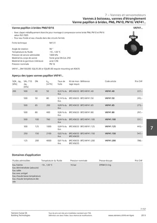 7 – Vannes et servomoteurs
Siemens Suisse SA	 Tous les prix sont des prix installateur standard sans TVA.
Building Technologies	 Définition voir dans l‘index. Sous réserve de modifications.	 www.siemens.ch/hit-en-ligne	 2013
7-157
7
07 - Vannes et servomoteurs
Robinets à boisseau‚ robinets et étrangleurs
Vanne papillon à brides PN6‚ PN10‚ PN16: VKF41..
7-157
2013Toutes les indications de prix sont des prix installateur suggérés sans TVA. Définition voir dans
l'index. Sous réserve de modifications.
Siemens Suisse SA
Building Technologies
7
Fiche technique N4131
Angle de rotation 90 °
Température du fluide -10...120 °C
Pression de service admissible 1600 kPa
Matériel du corps de vanne fonte grise EN-GJL-250
Matériel de la garniture intérieure acier CrNi
Pression nominale PN 16
Vanne papillon à brides PN6/10/16
- Avec clapet métalliquement étanche pour montage à compression entre bride PN6‚ PN10 et PN16
selon ISO 7005
- Pour eau froide et eau chaude dans des circuits fermés
VKF41..‚ DN150/200: SQL35.00 or SQL85.00 require mounting set ASK35
VKF41..
SQK.. aps
[kPa]
SAL..T10
aps
[kPa]
DN kvs
[m³/h]
Taux de
fuite
Kit de mon-
tage requis
Référence Code article Prix CHF
200 500 40 50 0‚22 % du
Kvs
BPZ:ASK33 BPZ:VKF41.40 VKF41.40 227‚--
500 50 80 0‚14 % du
Kvs
BPZ:ASK33 BPZ:VKF41.50 VKF41.50 245‚--
500 65 200 0‚09 % du
Kvs
BPZ:ASK33 BPZ:VKF41.65 VKF41.65 273‚--
500 80 400 0‚06 % du
Kvs
BPZ:ASK33 BPZ:VKF41.80 VKF41.80 297‚--
500 100 760 0‚04 % du
Kvs
BPZ:ASK33 BPZ:VKF41.100 VKF41.100 331‚--
300 125 1000 0‚04 % du
Kvs
BPZ:ASK33 BPZ:VKF41.125 VKF41.125 443‚--
250 150 2100 0‚02 % du
Kvs
BPZ:ASK33
BPZ:ASK35
BPZ:VKF41.150 VKF41.150 547‚--
125 200 4000 0‚01 % du
Kvs
BPZ:ASK33
BPZ:ASK35
BPZ:VKF41.200 VKF41.200 788‚--
Aperçu des types vannes papillon VKF41..
Fluides admissibles Température du fluide Pression nominale Presse-étoupe Prix CHF
Eau fraîche
Eau déminéralisée (adoucie)
Eau salée
Eau avec antigel
Eau chaude basse température
Eau chaude température éle-
vée
-10…120 °C 16 bar EPDM O-ring
Domaines d'application
Vannes à boisseau, vannes d‘étranglement
Vanne papillon à brides, PN6‚ PN10‚ PN16: VKF41..
 