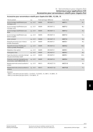 7
8
8 – Servomoteurs pour clapets d‘air
8-15
Siemens Suisse SA	 Tous les prix sont des prix installateur standard sans TVA.
Building Technologies	 Définition voir dans l‘index. Sous réserve de modifications.	 www.siemens.ch/hit-en-ligne	 2013
Actionneurs pour applications CVC
Accessoires pour servomoteurs rotatifs pour clapets d‘air
08 - Servomoteurs pour clapets d'air
Actionneurs pour applications HVAC
Accessoires pour servomoteurs rotatifs pour clapets d'air
8-15
2013Toutes les indications de prix sont des prix installateur suggérés sans TVA. Définition voir dans
l'index. Sous réserve de modifications.
Siemens Suisse SA
Building Technologies
8
Titre du produit v.p Fiche technique Référence Code article Prix CHF
Jeu de montage rotatif/linéaire pour
montage au sol
v.p. 6-31 N4699 BPZ:ASK71.1 ASK71.1 81‚--
Jeu de montage rotatif/linéaire pour
montage mural
v.p. 6-31 N4699 BPZ:ASK71.2 ASK71.2 86‚--
Jeu de montage rotatif/linéaire avec
levier
v.p. 6-31 N4699 BPZ:ASK71.3 ASK71.3 35‚--
Jeu de montage rotatif/linéaire avec
levier et support
v.p. 6-31 N4699 BPZ:ASK71.4 ASK71.4 51‚--
Levier universel v.p. 6-31 N4698 BPZ:ASK71.9 ASK71.9 56‚--
Dispositif anti-torsion pour moteurs
jumelés (Powerpack)
v.p. 6-31 N4699 BPZ:ASK73.1 ASK73.1 40‚--
Dispositif anti-torsion flexible pour
moteurs jumelés (Powerpack)
v.p. 6-31 N4699 BPZ:ASK73.2 ASK73.2 109‚--
Adaptateur d'axe spécial v.p. 6-31 N4699 BPZ:ASK74.1 ASK74.1 41‚--
Prolongation d'axe v.p. 6-31 N4699 BPZ:ASK74.7 ASK74.7 60‚--
Capot de protection contre les intempé-
ries pour servomoteur rotatif
v.p. 6-31 N4699 BPZ:ASK75.1 ASK75.1 224‚--
Protection contre les intempéries pour
servomoteur rotatif GBB/GCA/GIB…1E
v.p. 6-31 N4699 BPZ:ASK75.4 ASK75.4 102‚--
Module externe de contacts auxiliaires 1
contact
v.p. 6-31 N4615 BPZ:ASC77.1E ASC77.1E 48‚--
Module externe de contacts auxiliaires 2
contacts
v.p. 6-31 N4615 BPZ:ASC77.2E ASC77.2E 71‚--
Accessoires pour servomoteurs rotatifs pour clapets d'air GBB...1E‚ GIB...1E
Attention!
- ASK73.1 n'est admis que pour GCA12...1E‚ GCA13...1E‚ GCA32...1E‚ GIB13...1E‚ GIB33...1E
- ASK73.2 n'est admis que pour GCA16...1E et GIB16...1E
 