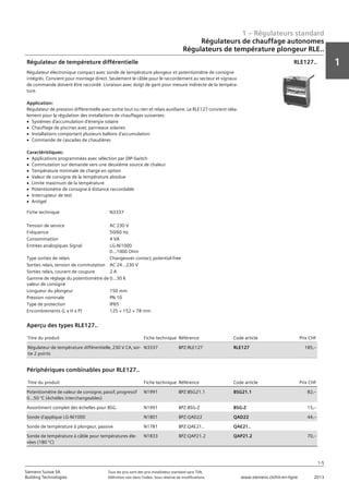 1 – Régulateurs standard
1
1-5
Siemens Suisse SA	 Tous les prix sont des prix installateur standard sans TVA.
Building Technologies	 Définition voir dans l‘index. Sous réserve de modifications.	 www.siemens.ch/hit-en-ligne	 2013
Régulateurs de chauffage autonomes
Régulateurs de température plongeur RLE..
01 - Régulateurs standard
Régulateurs de chauffage autonomes
Régulateurs de température plongeur RLE..
1-5
2013Toutes les indications de prix sont des prix installateur suggérés sans TVA. Définition voir dans
l'index. Sous réserve de modifications.
Siemens Suisse SA
Building Technologies
1
Fiche technique N3337
Tension de service AC 230 V
Fréquence 50/60 Hz
Consommation 4 VA
Entrées analogiques Signal LG-Ni1000
0...1000 Ohm
Type sorties de relais Changeover contact‚ potential-free
Sorties relais‚ tension de commutation AC 24…230 V
Sorties relais‚ courant de coupure 2 A
Gamme de réglage du potentiomètre de
valeur de consigne
0…30 K
Longueur du plongeur 150 mm
Pression nominale PN 10
Type de protection IP65
Encombrements (L x H x P) 125 × 152 × 78 mm
Régulateur de tempéreture différentielle
Régulateur électronique compact avec sonde de température plongeur et potentiomètre de consigne
intégrés. Convient pour montage direct. Seulement le câble pour le raccordement au secteur et signaux
de commande doivent être raccordé. Livraison avec doigt de gant pour mesure indirecte de la tempéra-
ture.
Application:
Régulateur de pression différentielle avec sortie tout ou rien et relais auxiliaire. Le RLE127 convient idéa-
lement pour la régulation des installations de chauffages suivantes:
V Systèmes d'accumulation d'énergie solaire
V Chauffage de piscines avec panneaux solaires
V Installations comportant plusieurs ballons d'accumulation
V Commande de cascades de chaudières
Caractéristiques:
V Applications programmées avec sélection par DIP-Switch
V Commutation sur demande vers une deuxième source de chaleur
V Température minimale de charge en option
V Valeur de consigne de la température absolue
V Limite maximum de la température
V Potentiomètre de consigne à distance raccordable
V Interrupteur de test
V Antigel
RLE127..
Titre du produit Fiche technique Référence Code article Prix CHF
Régulateur de température différentielle‚ 230 V CA‚ sor-
tie 2 points
N3337 BPZ:RLE127 RLE127 185‚--
Aperçu des types RLE127..
Titre du produit Fiche technique Référence Code article Prix CHF
Potentiomètre de valeur de consigne‚ passif‚ progressif
0...50 °C (échelles interchangeables)
N1991 BPZ:BSG21.1 BSG21.1 82‚--
Assortiment complet des échelles pour BSG. N1991 BPZ:BSG-Z BSG-Z 15‚--
Sonde d'applique LG-Ni1000 N1801 BPZ:QAD22 QAD22 44‚--
Sonde de température à plongeur‚ passive N1781 BPZ:QAE21.. QAE21..
Sonde de température à câble pour températures éle-
vées (180 °C)
N1833 BPZ:QAP21.2 QAP21.2 70‚--
Périphériques combinables pour RLE127..
 