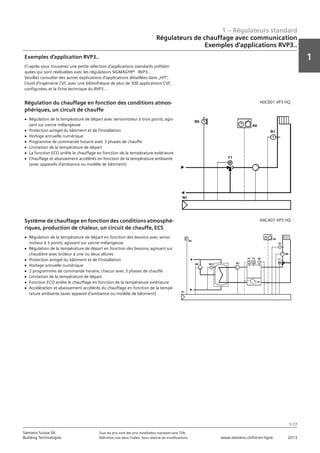 1 – Régulateurs standard
1
1-17
Siemens Suisse SA	 Tous les prix sont des prix installateur standard sans TVA.
Building Technologies	 Définition voir dans l‘index. Sous réserve de modifications.	 www.siemens.ch/hit-en-ligne	 2013
Régulateurs de chauffage avec communication
Exemples d‘applications RVP3..
01 - Régulateurs standard
Régulateurs de chauffage avec communication
Exemples d'applications RVP3..
1-17
2013Toutes les indications de prix sont des prix installateur suggérés sans TVA. Définition voir dans
l'index. Sous réserve de modifications.
Siemens Suisse SA
Building Technologies
1
Exemples d'application RVP3..
Ci-après vous trouverez une petite sélection d'applications standards préfabri-
quées qui sont réalisables avec les régulateurs SIGMAGYR® RVP3.. .
Veuillez consulter des autres explications d'applications détaillées dans „HIT“‚
l'outil d'ingénierie CVC avec une bibliothèque de plus de 300 applications CVC
configurées‚ et la fiche technique du RVP3.. .
Régulation du chauffage en fonction des conditions atmos-
phériques‚ un circuit de chauffe
H0C001 VP3 HQ
V Régulation de la température de départ avec servomoteur à trois points‚ agis-
sant sur vanne mélangeuse
V Protection antigel du bâtiment et de l'installation
V Horloge annuelle numérique
V Programme de commande horaire avec 3 phases de chauffe
V Limitation de la température de départ
V La fonction ECO arrête le chauffage en fonction de la température extérieure
V Chauffage et abaissement accélérés en fonction de la température ambiante
(avec appareils d'ambiance ou modèle de bâtiment)
Système de chauffage en fonction des conditions atmosphé-
riques‚ production de chaleur‚ un circuit de chauffe‚ ECS
HACA01 VP3 HQ
V Régulation de la température de départ en fonction des besoins avec servo-
moteur à 3 points‚ agissant sur vanne mélangeuse
V Régulation de la température de départ en fonction des besoins‚ agissant sur
chaudière avec brûleur à une ou deux allures
V Protection antigel du bâtiment et de l'installation
V Horloge annuelle numérique
V 2 programmes de commande horaire‚ chacun avec 3 phases de chauffe
V Limitation de la température de départ
V Fonction ECO arrête le chauffage en fonction de la température extérieure
V Accélération et abaissement accélérés du chauffage en fonction de la tempé-
rature ambiante (avec appareil d'ambiance ou modèle de bâtiment)
 