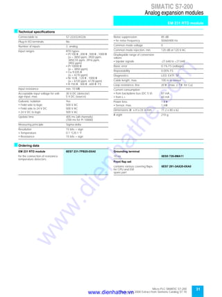 31Micro PLC SIMATIC S7-200
September 2000 Extract from Siemens Catalog ST 70
SIMATIC S7-200
Analog expansion modules
EM 231 RTD module
sTechnical specifications
sOrdering data
Connectable to S7-222/224/226
Plug-in I/O terminals No
Number of inputs 2, analog
Input ranges RTD types:
• Pt 100 W , 200 W , 500 W , 1000 W
(a = 3850 ppm, 3920 ppm,
3850,55 ppm, 3916 ppm,
3902 ppm)
• Pt 10000 W
(a = 3850 ppm)
• Cu 9.035 W
(a = 4270 ppm)
• Ni 10 W , 120 W , 1000 W
(a = 6720 ppm, 6178 ppm)
• R 150 W , 300 W , 600 W FS
Input resistance min. 10 MW
Acceptable input voltage for volt-
age input, max.
30 V DC (detector)
5 V DC (source)
Galvanic isolation Yes
• Field side to logic 500 V AC
• Field side to 24 V DC 500 V AC
• 24 V DC to logic 500 V AC
Update time 405 ms (all channels)
(700 ms for Pt 10000)
Measuring principle Sigma-delta
Resolution 15 bits + sign
• Temperature 0.1 °C/0.1 °F
• Resistance 15 bits + sign
Noise suppression 85 dB
• for noise frequency 50/60/400 Hz
Common mode voltage 0
Common mode rejection, min. 120 dB at 120 V AC
Displayable range of conversion
values
• bipolar signals -27.648 to +27.648
Basic error 0.1% FS (voltage)
Repeatability 0.05% FS
Diagnostics LED: EXTF, SF
Cable length, max. 100 m to sensor
Loop resistance, line 20 W (max. 2.7 W for Cu)
Current consumption
• from backplane bus (DC 5 V) 87 mA
• from L+ 60 mA
Power loss 1.8 W
• Sensor, max. 1 mW
Dimensions (W x H x D) in mm 71.2 x 80 x 62
W eight 210 g
EM 231 RTD module 6ES7 231-7PB20-0XA0
for the connection of resistance
temperature detectors
Grounding terminal
10 ea. 6ES5 728-8MA11
Front flap set
contains various covering flaps
for CPU and EM;
spare part
6ES7 291-3AX20-0XA0
www.dienhathe.vn
www.dienhathe.com
 