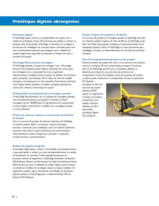 1300_W-36-BR.qxd:1300W36BR

5/21/09

8:36 AM

Page 2

Protótipos digitais abrangentes

Protótipos digitais
O Solid Edge ajuda a vencer as complexidades do projeto com a
criação de protótipos virtuais 3D funcionais que ajudam a otimizar os
projetos antes da produção. Solid Edge é centrado em montagem e
usa técnicas de modelagem de cima para baixo e de baixo para cima
com as ferramentas essenciais para assegurar que o objetivo de
projeto original seja capturado, armazenado e mantido em todo o
processo do projeto.
Tecnologia Síncrona para montagens
O Solid Edge estende o projeto de montagem com a Tecnologia
Síncrona. Os projetistas podem efetuar alterações em várias peças
das montagens sem a necessidade de criar ou gerenciar
relacionamentos complexos entre as peças. As edições são tão fáceis
quanto desenhar uma limitação 3D ao redor de áreas de modelo
principais e arrastá-la para um novo tamanho. Ferramentas exclusivas,
como Regras Ativas, localizam e mantêm condições geométricas
críticas sem nenhuma intervenção do usuário.
Produtividade incomparável para montagens pesadas
O Solid Edge lida facilmente com os projetos de montagens pesadas
com ferramentas potentes, que ajudam os clientes a criarem
montagens de até 100.000 peças. O agrupamento de componentes
e zonas simples e leves facilita o trabalho com montagens pesadas
e o torna eficiente.
Projeto de sistemas: captura e manutenção da intenção
do projeto
Com os recursos de projeto de sistemas exclusivos do SolidEdge,
os usuários podem definir e armazenar conjuntos de peças,
recursos e restrições para reutilização como um sistema totalmente
funcional. Cada sistema captura parâmetros de movimentação e
relacionamentos cruciais, assegurando a posição e a operação
corretas durante o posicionamento.

Análise de projetos integrada
A simulação digital ajuda a reduzir a necessidade de protótipos físicos,
o que pode ajudar a reduzir os custos de desenvolvimento e o tempo
de lançamento no mercado. Criado especificamente para os
processos diários de engenharia, o Solid Edge Simulation da Siemens
PLM Software oferece uma ferramenta de análise de elementos finitos
(FEA) de fácil uso para a realização de análise rápida, precisa, estática
ou modal em modelos de montagens, peças ou chapas metálicas. Os
engenheiros podem, agora, dimensionar sua solução do Simulation
Express (incluso no Solid Edge) para o software Femap® FEA da
Siemens PLM Software.

2

Projeto e layout de máquina e de fábrica
Os recursos de projeto de montagem pesada no Solid Edge vão além
de máquinas simples e layouts de chão de fábrica. O Solid Edge pode
lidar com linhas de produção completas e interconectividade, como
tubulações, fiações e tubos. O Solid Edge é a única ferramenta para
modelagem de peças no desenvolvimento de uma linha de produção
completa.
Zero D: encapsulamento do processo de projeto
Muitos processos de projeto dão início a uma estrutura de produtos
inicial e a um layout 2D dos componentes principais. O exclusivo
Zero D do Solid Edge permite que os projetistas definam os
elementos principais de uma estrutura de produtos com
componentes virtuais. Em qualquer ponto do processo de projeto,
o usuário pode transformar os componentes virtuais em geometria
3D. Quando
vinculados ao Zero D,
recursos de projeto
híbridos 2D/3D
ajudam os engenheiros
a esboçar os projetos
virtualmente com
rapidez, adicionar
detalhes em 2D e
desenvolver
protótipos digitais
3D completos.

 