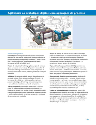 1300_W-36-BR.qxd:1300W36BR

5/21/09

8:36 AM

Page 3

Agilizando os protótipos digitais com aplicações de processo

Aplicações de processo
O Solid Edge aumenta a produtividade do projeto com ambientes
específicos de cada tarefa de projeto. Essas aplicações específicas de
processo eliminam a complexidade da modelagem e ajudam a tornar
todo o projeto de protótipo digital mais eficiente do que as
ferramentas de CAD de finalidade geral.

Projeto de chicote de fios: Os chicotes de fios no Solid Edge
podem ser criados manual ou automaticamente a partir de sistemas
CAD elétricos. O Solid Edge inclui um conjunto completo de
ferramentas para criação, passagem e agrupamento de fios e monitora
constantemente o projeto de manufatura. Os relatórios e o
comprimento de corte também são fornecidos.

Projeto de estrutura: O Solid Edge agiliza o projeto de estruturas
rígidas, começando com um esboço 3D que define o esqueleto da
estrutura. O Solid Edge automaticamente cria os componentes da
estrutura usando seções cruzadas padrões e gera listas de corte para
manufatura.

Peças padrões: As peças padrões do Solid Edge permitem aos
projetistas adicionar, selecionar e posicionar fixadores, rolamentos,
encaixes de tubulações e membros de aço estruturais. Os usuários
podem posicionar peças padrões a partir de bibliotecas opcionais ou
utilizar seus próprios componentes personalizados.

Soldagens: Um ambiente dedicado ajuda no desenvolvimento de
estruturas soldadas. Todos os tipos de solda são oferecidos e as
ferramentas são incluídas para definir operações anteriores e
posteriores à soldagem. O Solid Edge captura todo o processo
e fornece listas de materiais e desenhos de componentes.

Documentação dinâmica e com animações: Simulações de
explosão e movimentação ajudam a comunicar idéias de projeto,
mostrar operações e aprimorar a documentação. Uma abordagem
baseada em prazo permite que os usuários documentem seqüências
de explosão, criem movimentações realistas e gerem visualizações
animadas. Quando combinados com Virtual Studio+, os filmes
fotorrealistas podem mostrar os produtos em ação.

Tubulações e tubos: As montagens de tubulações e tubos são
criadas no ambiente XpresRoute. Usando um caminho 3D, as
tubulações ou os tubos com encaixes corretos são automaticamente
criados. As tubulações e os tubos se adaptam às mudanças de projeto
e as informações de listas de corte, listas de materiais e manufatura
são automaticamente produzidas.

Projeto de molde e eletrodo: Solid Edge Mold Tooling é um
sistema automatizado poderoso para projeto de molde de injeção de
plástico. Esse sistema completo contém bibliotecas de componentes,
suporte para vários núcleos/cavidade e linhas de ventilação. Uma
aplicação de projeto de eletrodo complementar ajuda os fabricantes
de moldes em um fluxo de trabalho passo a passo a desenvolver
eletrodos simples ou compostos.

3

 