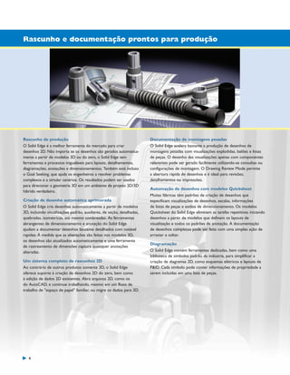 1300_W-36-BR.qxd:1300W36BR

5/21/09

8:36 AM

Page 4

Rascunho e documentação prontos para produção

Rascunho de produção
O Solid Edge é a melhor ferramenta do mercado para criar
desenhos 2D. Não importa se os desenhos são gerados automaticamente a partir de modelos 3D ou do zero, o Solid Edge tem
ferramentas e processos inigualáveis para layouts, detalhamentos,
diagramações, anotações e dimensionamentos. Também está incluso
o Goal Seeking, que ajuda os engenheiros a resolver problemas
complexos e a simular cenários. Os resultados podem ser usados
para direcionar a geometria 3D em um ambiente de projeto 2D/3D
híbrido verdadeiro.
Criação de desenho automática aprimorada
O Solid Edge cria desenhos automaticamente a partir de modelos
3D, incluindo visualizações padrão, auxiliares, de seção, detalhadas,
quebradas, isométricas, até mesmo sombreadas. As ferramentas
abrangentes de dimensionamento e anotação do Solid Edge
ajudam a documentar desenhos bastante detalhados com notável
rapidez. À medida que as alterações são feitas nos modelos 3D,
os desenhos são atualizados automaticamente e uma ferramenta
de rastreamento de dimensões captura quaisquer anotações
alteradas.
Um sistema completo de rascunhos 2D
Ao contrário de outros produtos somente 3D, o Solid Edge
oferece suporte à criação de desenhos 2D do zero, bem como
à edição de dados 2D existentes. Abra arquivos 2D, como os
do AutoCAD, e continue trabalhando, mesmo em um fluxo de
trabalho de "espaço de papel" familiar, ou migre os dados para 3D.

4

Documentação de montagens pesadas
O Solid Edge acelera bastante a produção de desenhos de
montagens pesadas com visualizações explodidas, balões e listas
de peças. O desenho das visualizações apenas com componentes
relevantes pode ser gerado facilmente utilizando-se consultas ou
configurações de montagem. O Drawing Review Mode permite
a abertura rápida de desenhos e é ideal para revisões,
detalhamentos ou impressões.
Automação de desenhos com modelos Quicksheet
Muitas fábricas têm padrões de criação de desenhos que
especificam visualizações de desenhos, escalas, informações
de listas de peças e estilos de dimensionamento. Os modelos
Quicksheet do Solid Edge eliminam as tarefas repetitivas iniciando
desenhos a partir de modelos que definem os layouts de
visualização e todos os padrões de anotação. A documentação
de desenhos completos pode ser feita com uma simples ação de
arrastar e soltar.
Diagramação
O Solid Edge contém ferramentas dedicadas, bem como uma
biblioteca de símbolos padrão da indústria, para simplificar a
criação de diagramas 2D, como esquemas elétricos e layouts de
P&ID. Cada símbolo pode conter informações de propriedade a
serem incluídas em uma lista de peças.

 