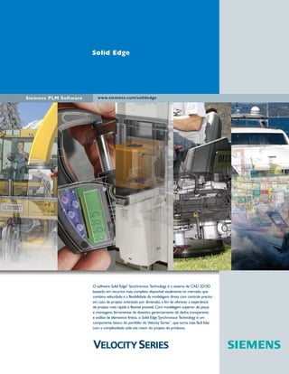 1300_W-36-BR.qxd:1300W36BR

5/21/09

8:36 AM

Page 1

Solid Edge

Siemens PLM Software

www.siemens.com/solidedge

O software Solid Edge® Synchronous Technology é o sistema de CAD 2D/3D
baseado em recursos mais completo disponível atualmente no mercado, que
combina velocidade e a flexibilidade da modelagem direta com controle preciso
em caso de projeto orientado por dimensão, a fim de oferecer a experiência
de projeto mais rápida e flexível possível. Com modelagem superior de peças
e montagens, ferramentas de desenho, gerenciamento de dados transparente
e análise de elementos finitos, o Solid Edge Synchronous Technology é um
componente básico do portfólio do Velocity Series™, que torna mais fácil lidar
com a complexidade cada vez maior do projeto de produtos.

 