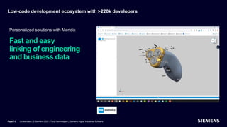 Low-code development ecosystem with >220k developers
Unrestricted | © Siemens 2021 | Tony Hemmelgarn | Siemens Digital Industries Software
Page 13
Fast and easy
linking of engineering
and business data
Personalized solutions with Mendix
 