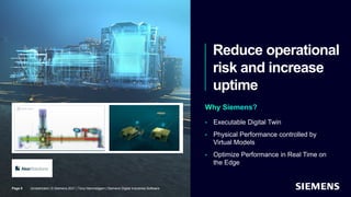 Reduce operational
risk and increase
uptime
Page 8 Unrestricted | © Siemens 2021 | Tony Hemmelgarn | Siemens Digital Industries Software
• Executable Digital Twin
• Physical Performance controlled by
Virtual Models
• Optimize Performance in Real Time on
the Edge
 