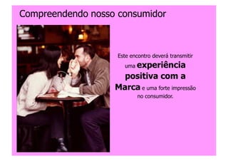 Compreendendo nosso consumidor



                    Este encontro deverá transmitir
                      uma experiência

                     positiva com a
                   Marca e uma forte impressão
                            no consumidor.




                                     Copyright,2006 Moysés Simantob
 