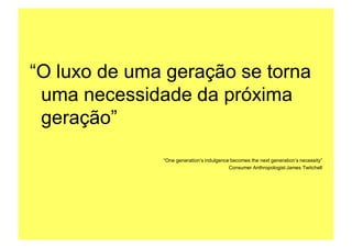 “O luxo de uma geração se torna
 uma necessidade da próxima
 geração”
              “One generation’s indulgence becomes the next generation’s necessity”
                                          Consumer Anthropologist James Twitchell




                                                   Copyright,2006 Moysés Simantob
 